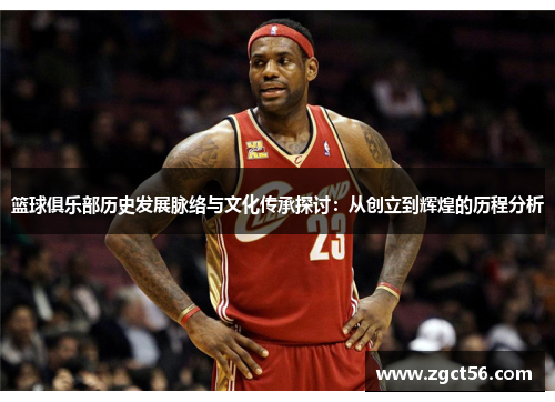 篮球俱乐部历史发展脉络与文化传承探讨:从创立到辉煌的历程分析 篮球俱乐部历史发展脉络与文化传承探讨:从创立到辉煌的历程分析