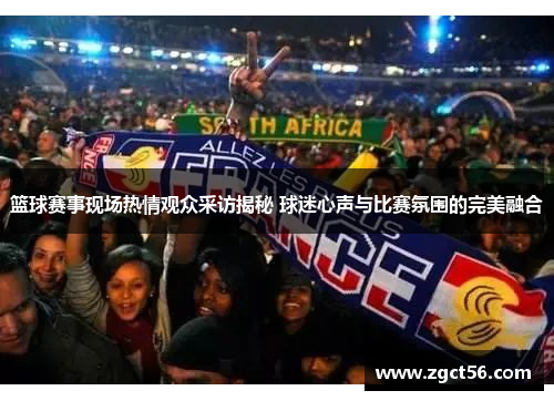 篮球赛事现场热情观众采访揭秘 球迷心声与比赛氛围的完美融合 篮球赛事现场热情观众采访揭秘 球迷心声与比赛氛围的完美融合