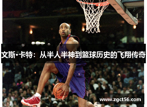 文斯·卡特:从半人半神到篮球历史的飞翔传奇 文斯·卡特:从半人半神到篮球历史的飞翔传奇