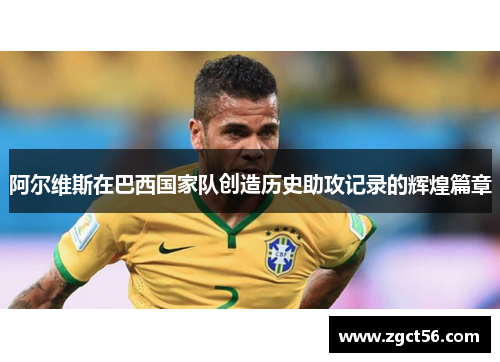阿尔维斯在巴西国家队创造历史助攻记录的辉煌篇章 阿尔维斯在巴西国家队创造历史助攻记录的辉煌篇章