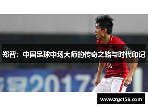 郑智:中国足球中场大师的传奇之路与时代印记 郑智:中国足球中场大师的传奇之路与时代印记