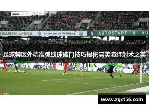 足球禁区外精准弧线球破门技巧揭秘完美演绎射术之美 足球禁区外精准弧线球破门技巧揭秘完美演绎射术之美