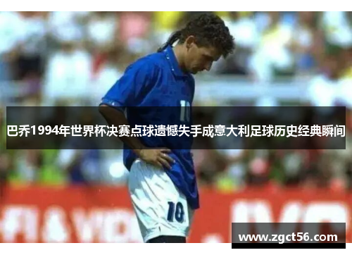 巴乔1994年世界杯决赛点球遗憾失手成意大利足球历史经典瞬间 巴乔1994年世界杯决赛点球遗憾失手成意大利足球历史经典瞬间
