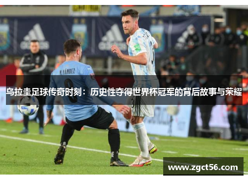 乌拉圭足球传奇时刻:历史性夺得世界杯冠军的背后故事与荣耀 乌拉圭足球传奇时刻:历史性夺得世界杯冠军的背后故事与荣耀