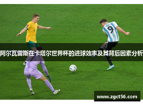 阿尔瓦雷斯在卡塔尔世界杯的进球效率及其背后因素分析