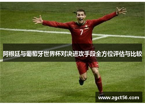 阿根廷与葡萄牙世界杯对决进攻手段全方位评估与比较 阿根廷与葡萄牙世界杯对决进攻手段全方位评估与比较