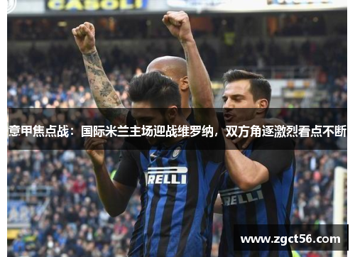意甲焦点战：国际米兰主场迎战维罗纳，双方角逐激烈看点不断