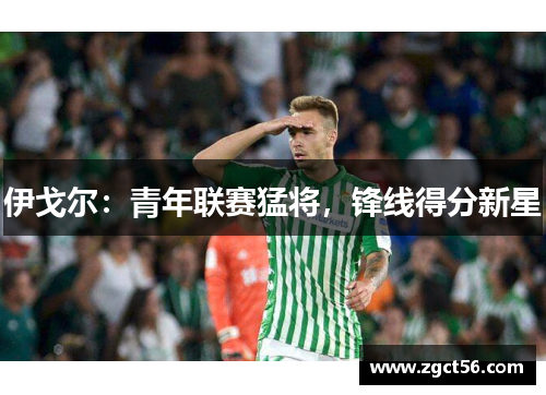 伊戈尔:青年联赛猛将,锋线得分新星 伊戈尔:青年联赛猛将,锋线得分新星