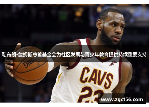 勒布朗·詹姆斯慈善基金会为社区发展与青少年教育提供持续重要支持