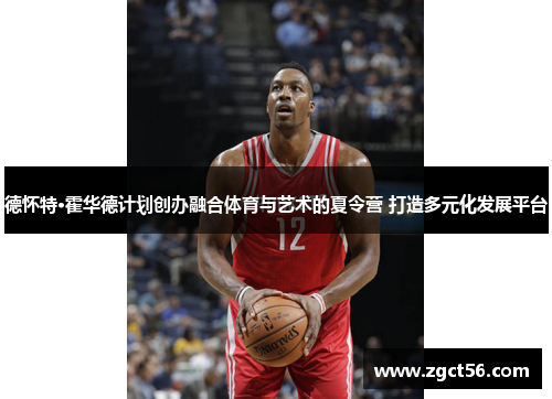 德怀特·霍华德计划创办融合体育与艺术的夏令营 打造多元化发展平台