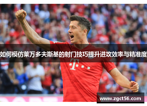 如何模仿莱万多夫斯基的射门技巧提升进攻效率与精准度