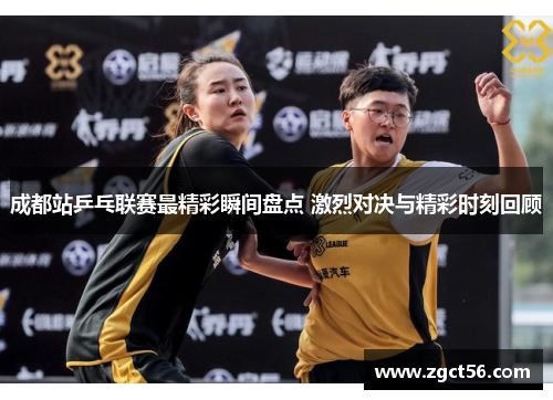 成都站乒乓联赛最精彩瞬间盘点 激烈对决与精彩时刻回顾