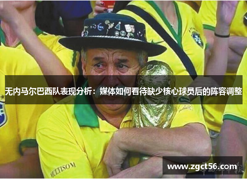 无内马尔巴西队表现分析：媒体如何看待缺少核心球员后的阵容调整