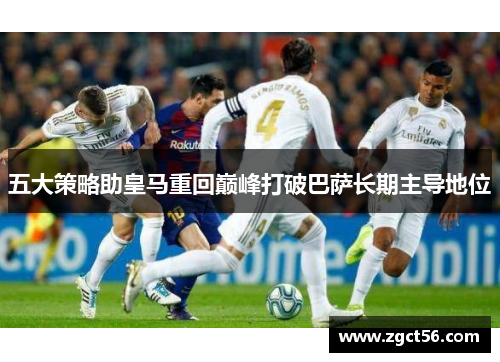 五大策略助皇马重回巅峰打破巴萨长期主导地位