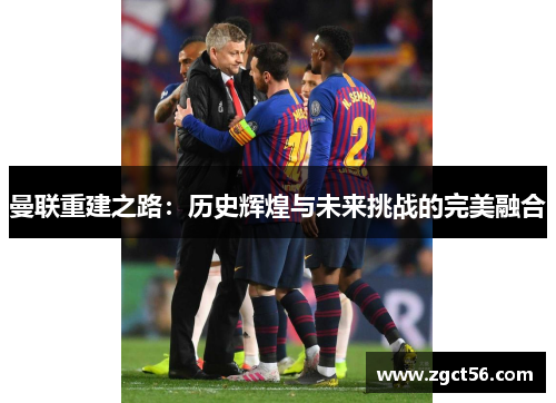 曼联重建之路：历史辉煌与未来挑战的完美融合