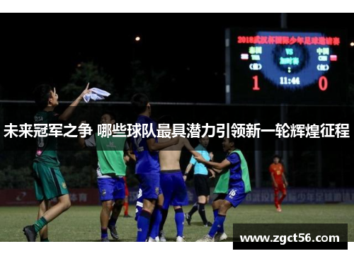 未来冠军之争 哪些球队最具潜力引领新一轮辉煌征程