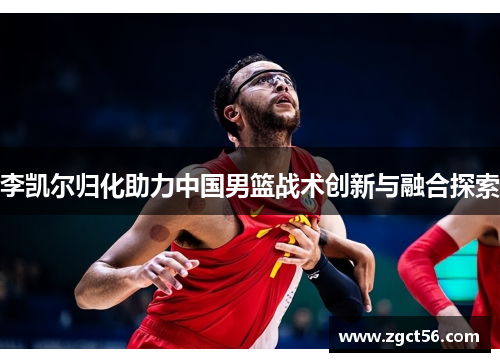 李凯尔归化助力中国男篮战术创新与融合探索 李凯尔归化助力中国男篮战术创新与融合探索