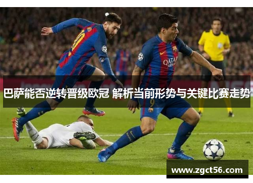 巴萨能否逆转晋级欧冠 解析当前形势与关键比赛走势 巴萨能否逆转晋级欧冠 解析当前形势与关键比赛走势