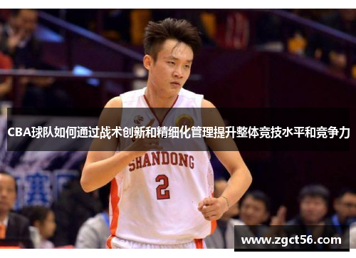 CBA球队如何通过战术创新和精细化管理提升整体竞技水平和竞争力 CBA球队如何通过战术创新和精细化管理提升整体竞技水平和竞争力