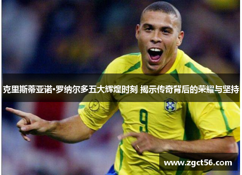 克里斯蒂亚诺·罗纳尔多五大辉煌时刻 揭示传奇背后的荣耀与坚持 克里斯蒂亚诺·罗纳尔多五大辉煌时刻 揭示传奇背后的荣耀与坚持