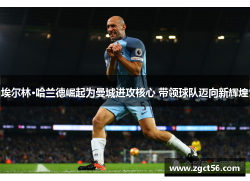 埃尔林·哈兰德崛起为曼城进攻核心 带领球队迈向新辉煌