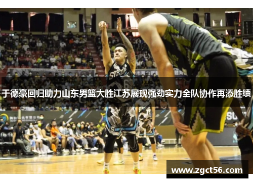 于德豪回归助力山东男篮大胜江苏展现强劲实力全队协作再添胜绩