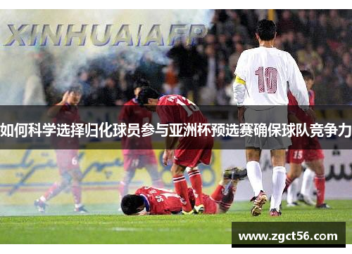 如何科学选择归化球员参与亚洲杯预选赛确保球队竞争力 如何科学选择归化球员参与亚洲杯预选赛确保球队竞争力