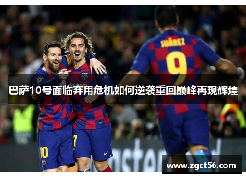 巴萨10号面临弃用危机如何逆袭重回巅峰再现辉煌 巴萨10号面临弃用危机如何逆袭重回巅峰再现辉煌