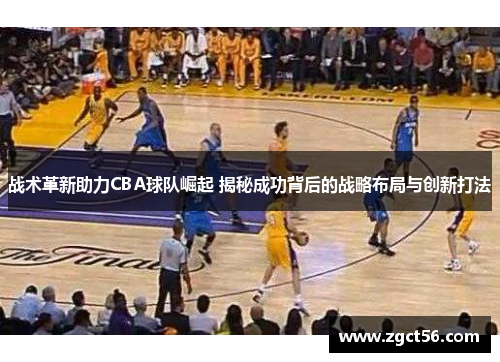 战术革新助力CBA球队崛起 揭秘成功背后的战略布局与创新打法 战术革新助力CBA球队崛起 揭秘成功背后的战略布局与创新打法