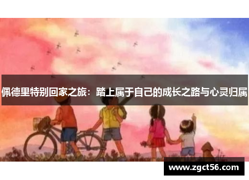 佩德里特别回家之旅:踏上属于自己的成长之路与心灵归属 佩德里特别回家之旅:踏上属于自己的成长之路与心灵归属