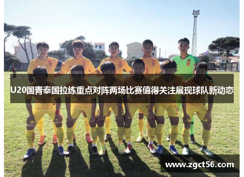 U20国青泰国拉练重点对阵两场比赛值得关注展现球队新动态