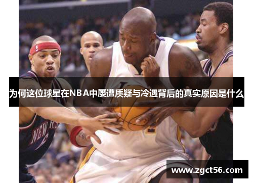 为何这位球星在NBA中屡遭质疑与冷遇背后的真实原因是什么