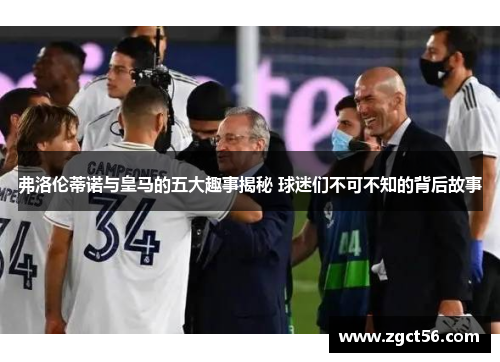 弗洛伦蒂诺与皇马的五大趣事揭秘 球迷们不可不知的背后故事