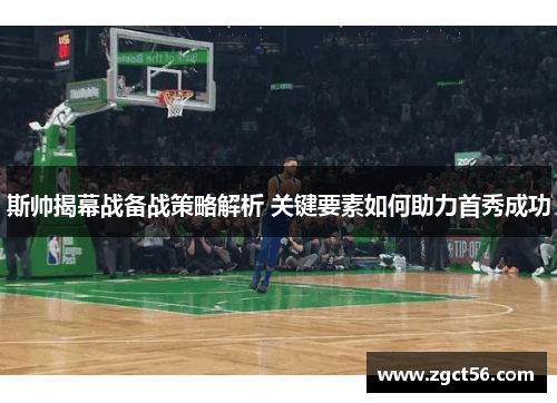 斯帅揭幕战备战策略解析 关键要素如何助力首秀成功