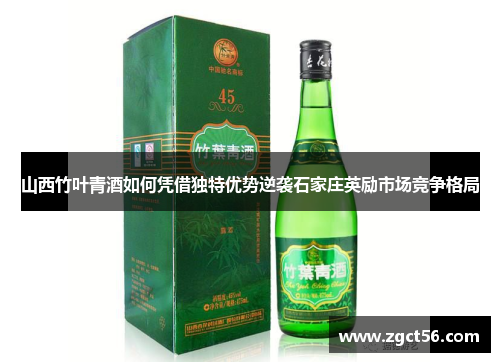山西竹叶青酒如何凭借独特优势逆袭石家庄英励市场竞争格局
