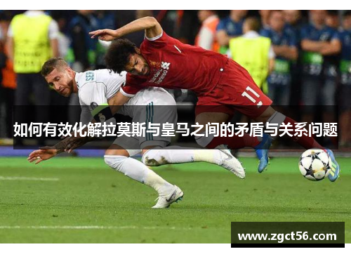 如何有效化解拉莫斯与皇马之间的矛盾与关系问题