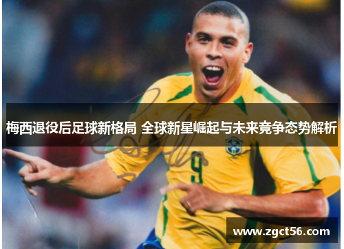 梅西退役后足球新格局 全球新星崛起与未来竞争态势解析