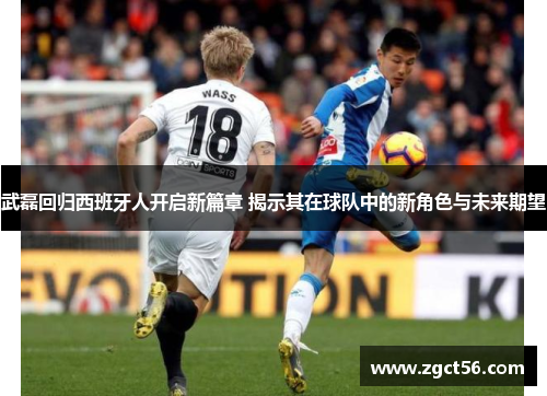 武磊回归西班牙人开启新篇章 揭示其在球队中的新角色与未来期望