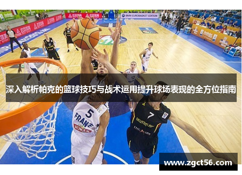 深入解析帕克的篮球技巧与战术运用提升球场表现的全方位指南