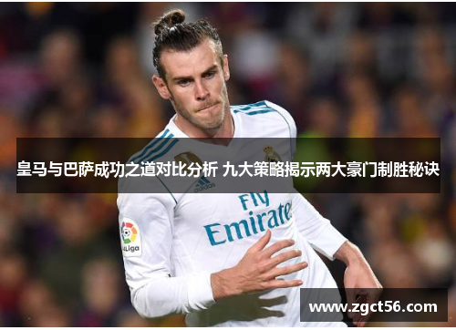 皇马与巴萨成功之道对比分析 九大策略揭示两大豪门制胜秘诀