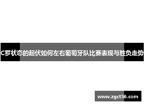 C罗状态的起伏如何左右葡萄牙队比赛表现与胜负走势 C罗状态的起伏如何左右葡萄牙队比赛表现与胜负走势
