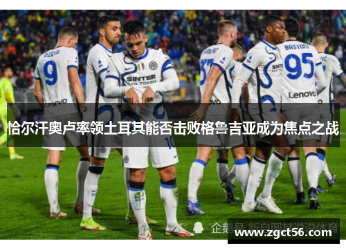 恰尔汗奥卢率领土耳其能否击败格鲁吉亚成为焦点之战 恰尔汗奥卢率领土耳其能否击败格鲁吉亚成为焦点之战