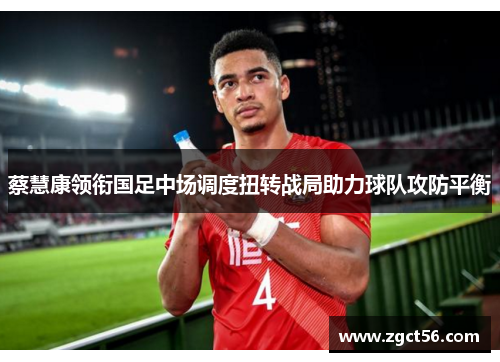 蔡慧康领衔国足中场调度扭转战局助力球队攻防平衡 蔡慧康领衔国足中场调度扭转战局助力球队攻防平衡