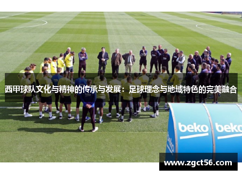 西甲球队文化与精神的传承与发展:足球理念与地域特色的完美融合 西甲球队文化与精神的传承与发展:足球理念与地域特色的完美融合