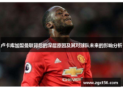卢卡库加盟曼联背后的深层原因及其对球队未来的影响分析 卢卡库加盟曼联背后的深层原因及其对球队未来的影响分析